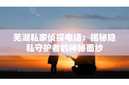 芜湖私家侦探电话：揭秘隐私守护者的神秘面纱