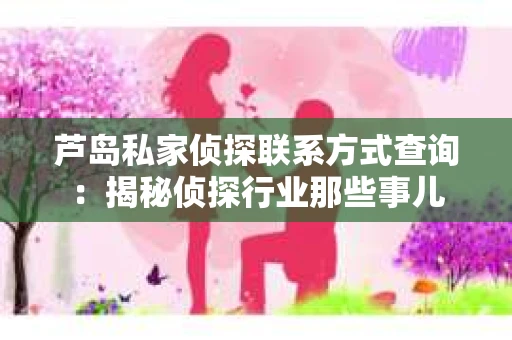 芦岛私家侦探联系方式查询：揭秘侦探行业那些事儿