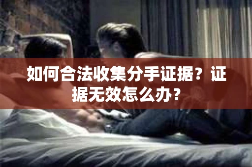 如何合法收集分手证据?证据无效怎么办? 如何合法收集分手证据?证据无效怎么办?
