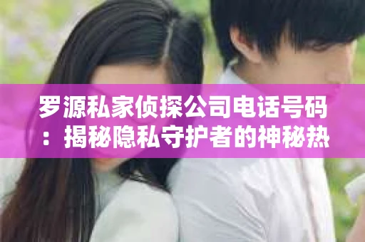 罗源私家侦探公司电话号码：揭秘隐私守护者的神秘热线