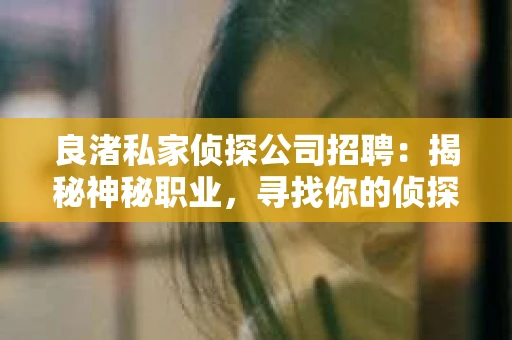 良渚私家侦探公司招聘：揭秘神秘职业，寻找你的侦探梦