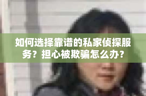 如何选择靠谱的私家侦探服务?担心被欺骗怎么办? 如何选择靠谱的私家侦探服务?担心被欺骗怎么办?