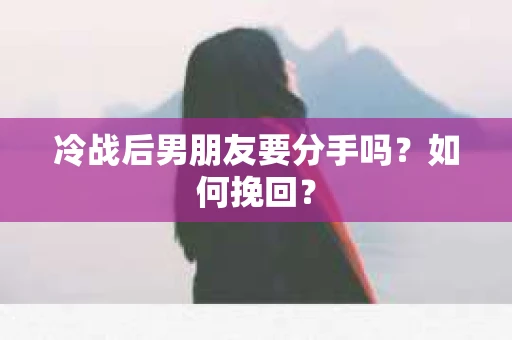 冷战后男朋友要分手吗？如何挽回？