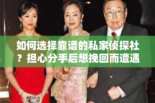 如何选择靠谱的私家侦探社？担心分手后想挽回而遭遇陷阱怎么办？