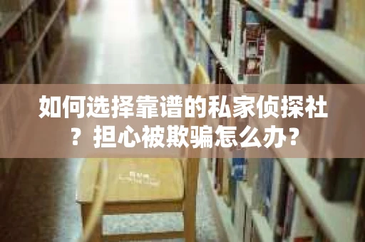 如何选择靠谱的私家侦探社？担心被欺骗怎么办？