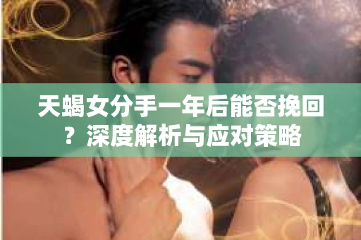 天蝎女分手一年后能否挽回？深度解析与应对策略