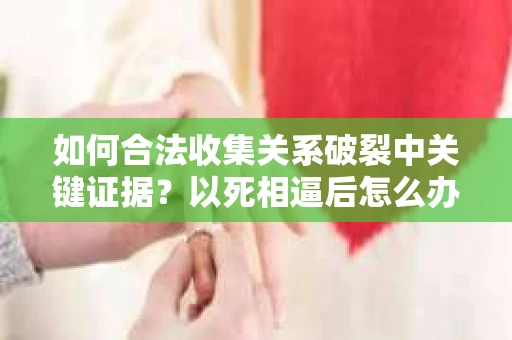 如何合法收集关系破裂中关键证据？以死相逼后怎么办？