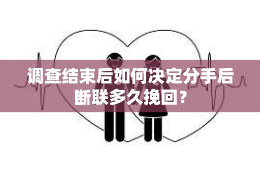 调查结束后如何决定分手后断联多久挽回? 调查结束后如何决定分手后断联多久挽回?