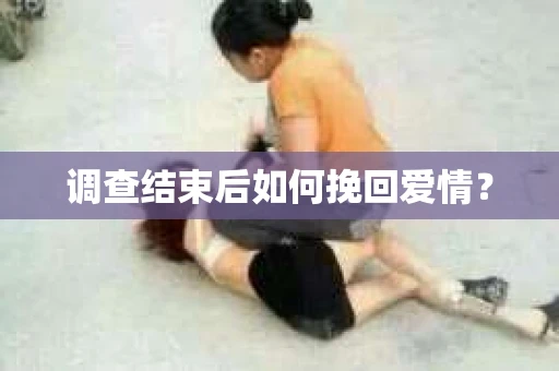 调查结束后如何挽回爱情? 调查结束后如何挽回爱情?