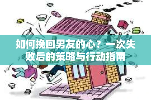 如何挽回男友的心?一次失败后的策略与行动指南 如何挽回男友的心?一次失败后的策略与行动指南