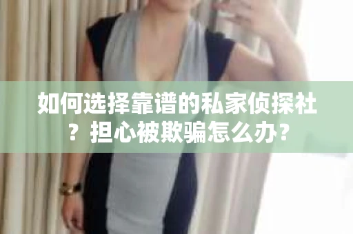 如何选择靠谱的私家侦探社？担心被欺骗怎么办？