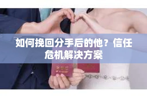 如何挽回分手后的他?信任危机解决方案 如何挽回分手后的他?信任危机解决方案