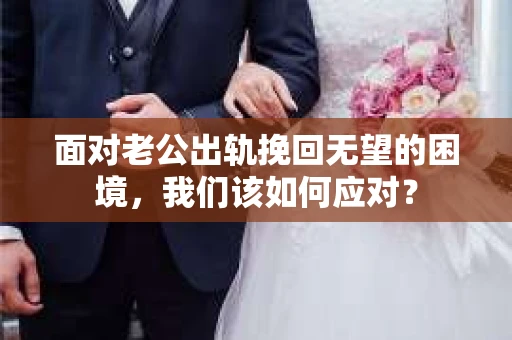 面对老公出轨挽回无望的困境,我们该如何应对? 面对老公出轨挽回无望的困境,我们该如何应对?