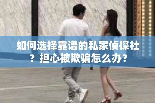 如何选择靠谱的私家侦探社?担心被欺骗怎么办? 如何选择靠谱的私家侦探社?担心被欺骗怎么办?