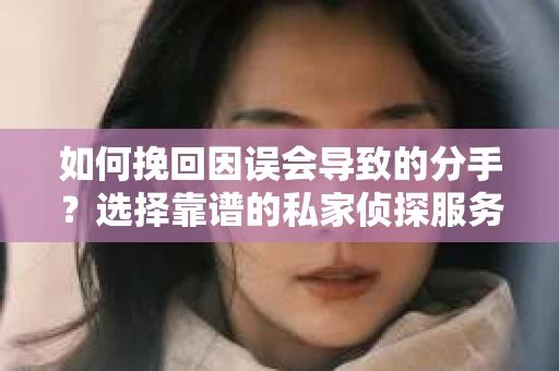 如何挽回因误会导致的分手?选择靠谱的私家侦探服务指南 如何挽回因误会导致的分手?选择靠谱的私家侦探服务指南