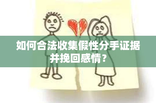 如何合法收集假性分手证据并挽回感情？
