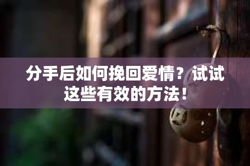 分手后如何挽回爱情?试试这些有效的方法! 分手后如何挽回爱情?试试这些有效的方法!
