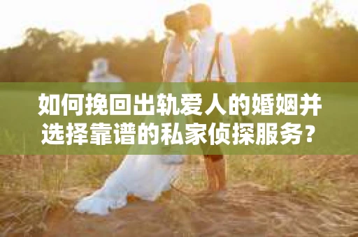 如何挽回出轨爱人的婚姻并选择靠谱的私家侦探服务? 如何挽回出轨爱人的婚姻并选择靠谱的私家侦探服务?