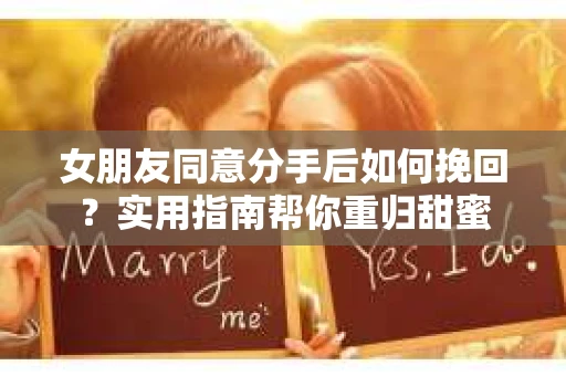 女朋友同意分手后如何挽回?实用指南帮你重归甜蜜 女朋友同意分手后如何挽回?实用指南帮你重归甜蜜