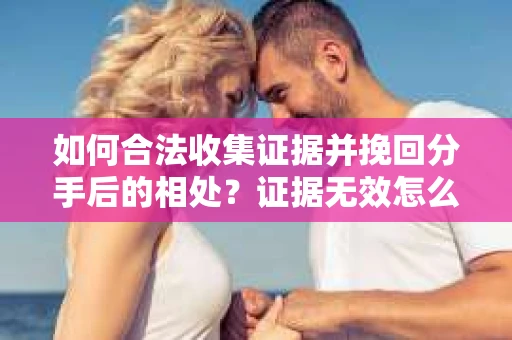 如何合法收集证据并挽回分手后的相处?证据无效怎么办? 如何合法收集证据并挽回分手后的相处?证据无效怎么办?