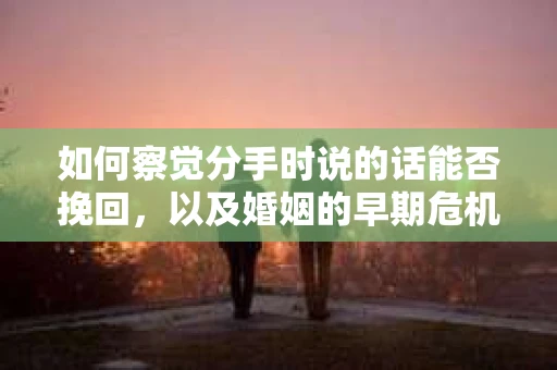 如何察觉分手时说的话能否挽回，以及婚姻的早期危机信号？