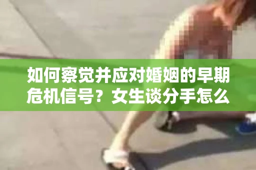 如何察觉并应对婚姻的早期危机信号？女生谈分手怎么挽回