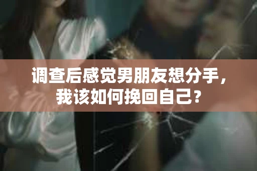 调查后感觉男朋友想分手，我该如何挽回自己？