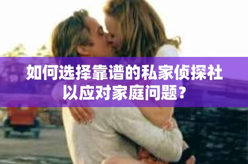 如何选择靠谱的私家侦探社以应对家庭问题？