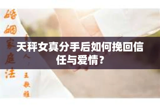 天秤女真分手后如何挽回信任与爱情? 天秤女真分手后如何挽回信任与爱情?