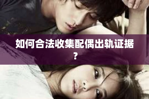 如何合法收集配偶出轨证据？