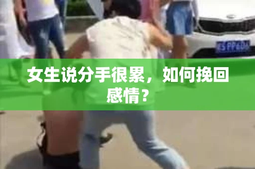 女生说分手很累,如何挽回感情? 女生说分手很累,如何挽回感情?