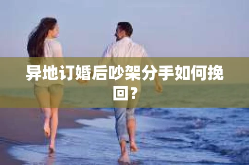 异地订婚后吵架分手如何挽回? 异地订婚后吵架分手如何挽回?