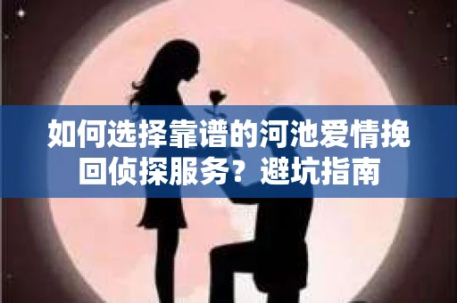 如何选择靠谱的河池爱情挽回侦探服务？避坑指南