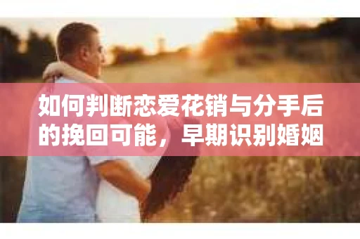 如何判断恋爱花销与分手后的挽回可能，早期识别婚姻危机的关键信号