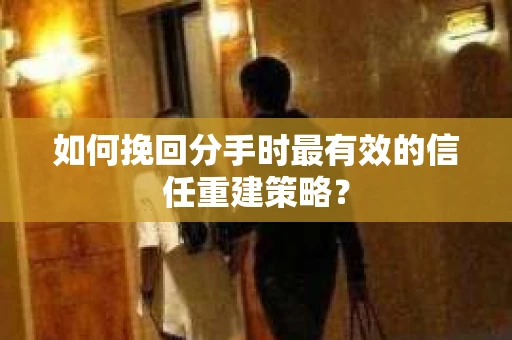 如何挽回分手时最有效的信任重建策略? 如何挽回分手时最有效的信任重建策略?