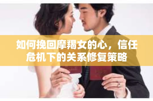 如何挽回摩羯女的心,信任危机下的关系修复策略 如何挽回摩羯女的心,信任危机下的关系修复策略