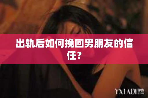 出轨后如何挽回男朋友的信任？