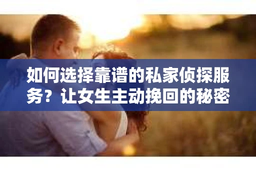 如何选择靠谱的私家侦探服务？让女生主动挽回的秘密武器怎么办？