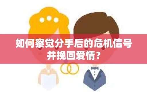 如何察觉分手后的危机信号并挽回爱情？
