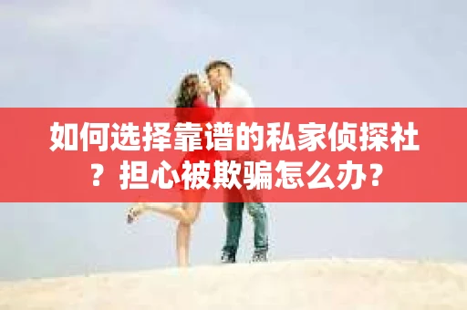如何选择靠谱的私家侦探社？担心被欺骗怎么办？