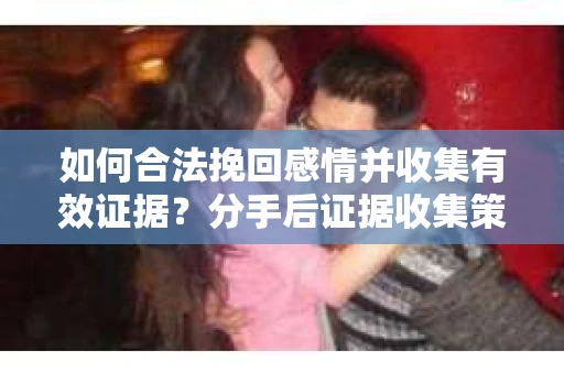 如何合法挽回感情并收集有效证据？分手后证据收集策略