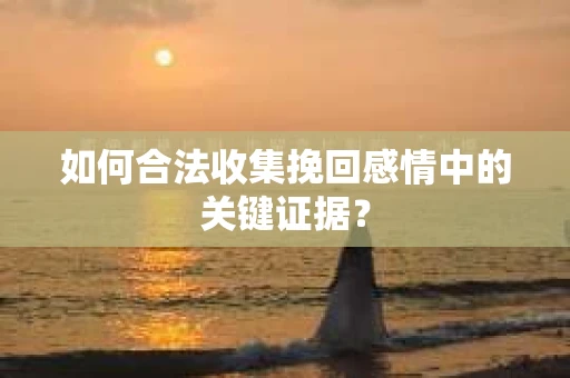 如何合法收集挽回感情中的关键证据? 如何合法收集挽回感情中的关键证据?