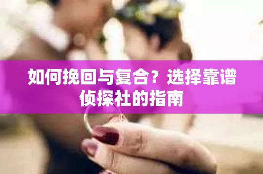 如何挽回与复合?选择靠谱侦探社的指南 如何挽回与复合?选择靠谱侦探社的指南