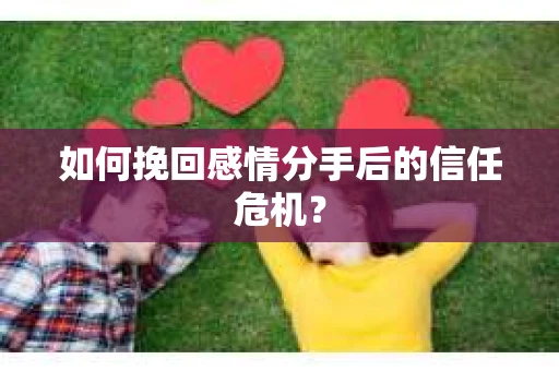 如何挽回感情分手后的信任危机? 如何挽回感情分手后的信任危机?