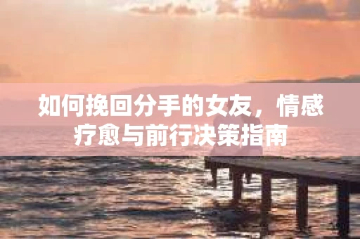 如何挽回分手的女友,情感疗愈与前行决策指南 如何挽回分手的女友,情感疗愈与前行决策指南