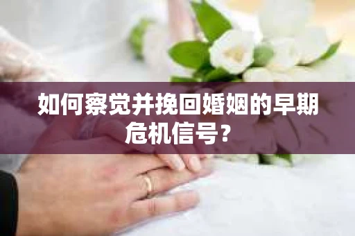 如何察觉并挽回婚姻的早期危机信号？