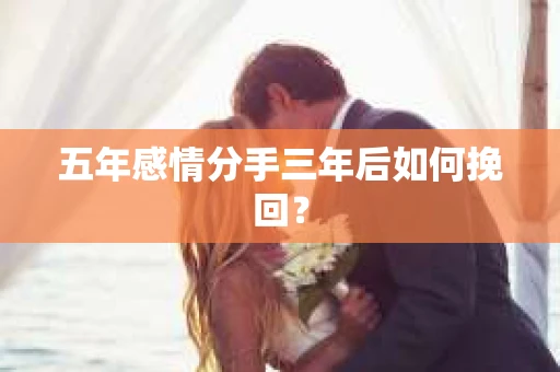 五年感情分手三年后如何挽回? 五年感情分手三年后如何挽回?