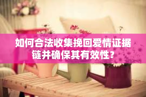 如何合法收集挽回爱情证据链并确保其有效性？