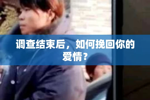 调查结束后,如何挽回你的爱情? 调查结束后,如何挽回你的爱情?