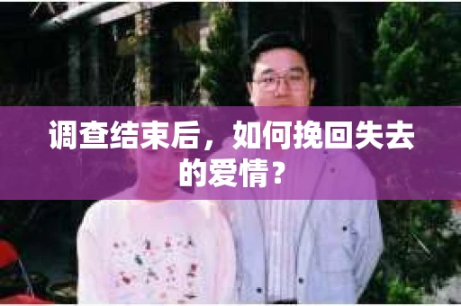 调查结束后,如何挽回失去的爱情? 调查结束后,如何挽回失去的爱情?